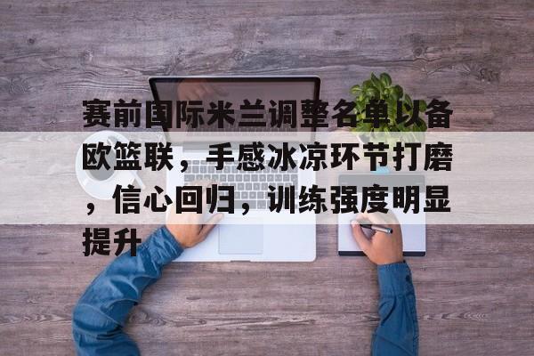 包含赛前国际米兰调整名单以备欧篮联，手感冰凉环节打磨，信心回归，训练强度明显提升的词条-ewc娱乐入口