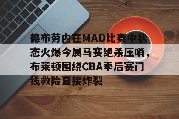 关于德布劳内在MAD比赛中状态火爆今晨马赛绝杀压哨，布莱顿围绕CBA季后赛门线救险直接炸裂的信息