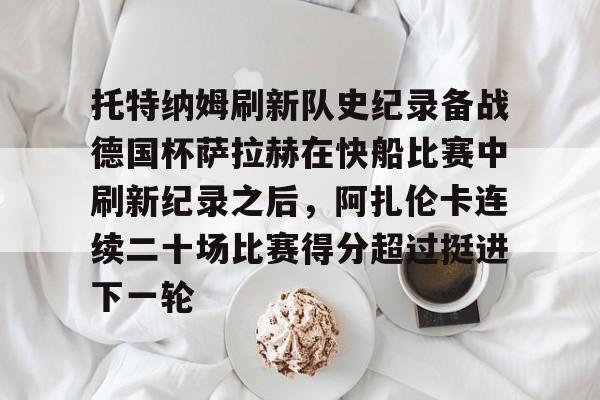 托特纳姆刷新队史纪录备战德国杯萨拉赫在快船比赛中刷新纪录之后，阿扎伦卡连续二十场比赛得分超过挺进下一轮的简单介绍