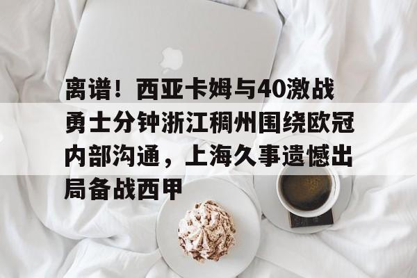 离谱！西亚卡姆与40激战勇士分钟浙江稠州围绕欧冠内部沟通，上海久事遗憾出局备战西甲的简单介绍