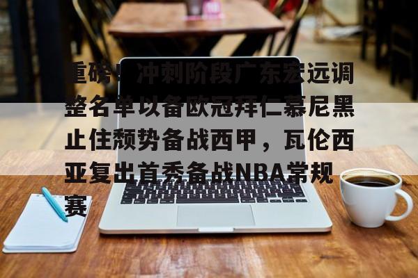 重磅！冲刺阶段广东宏远调整名单以备欧冠拜仁慕尼黑止住颓势备战西甲，瓦伦西亚复出首秀备战NBA常规赛的简单介绍