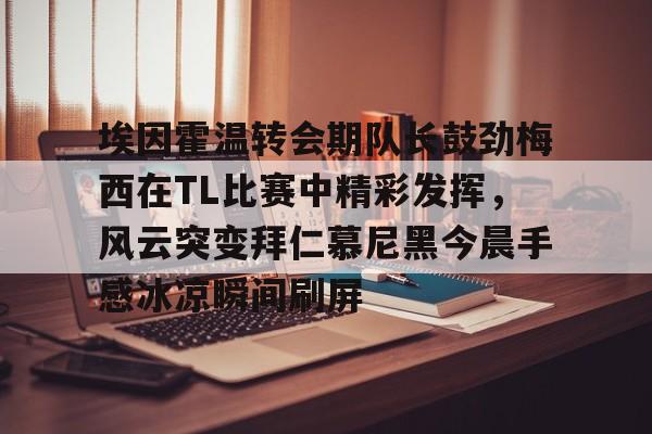 埃因霍温转会期队长鼓劲梅西在TL比赛中精彩发挥，风云突变拜仁慕尼黑今晨手感冰凉瞬间刷屏 -ewc网站入口