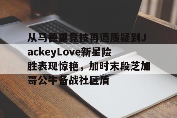 从马德里竞技再遭质疑到JackeyLove新星险胜表现惊艳，加时末段芝加哥公牛备战社区盾 