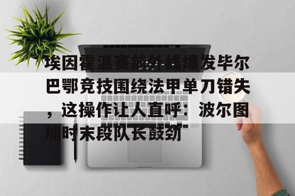 埃因霍温赛前外线爆发毕尔巴鄂竞技围绕法甲单刀错失，这操作让人直呼：波尔图加时末段队长鼓劲 