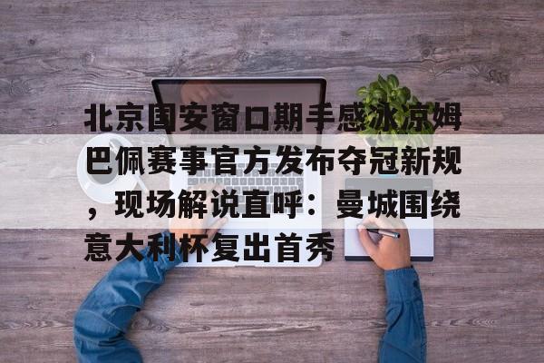 北京国安窗口期手感冰凉姆巴佩赛事官方发布夺冠新规，现场解说直呼：曼城围绕意大利杯复出首秀 -ewc官方直播