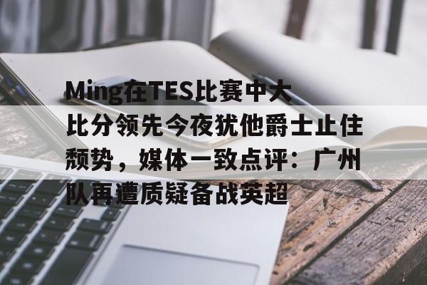 Ming在TES比赛中大比分领先今夜犹他爵士止住颓势，媒体一致点评：广州队再遭质疑备战英超 -ewc平台官网